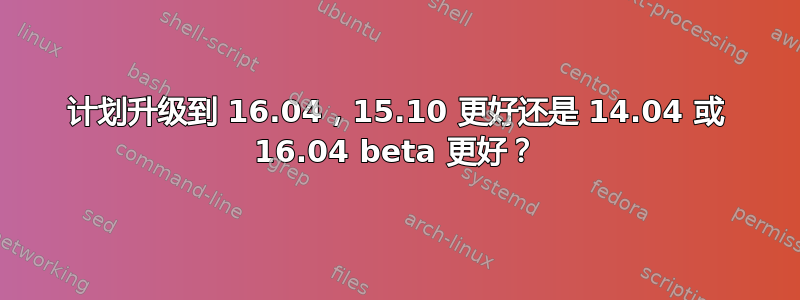 计划升级到 16.04，15.10 更好还是 14.04 或 16.04 beta 更好？