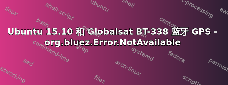 Ubuntu 15.10 和 Globalsat BT-338 蓝牙 GPS - org.bluez.Error.NotAvailable