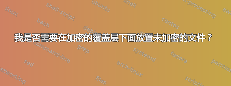 我是否需要在加密的覆盖层下面放置未加密的文件？