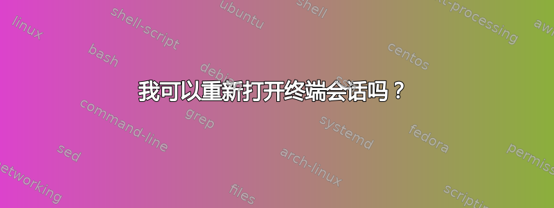 我可以重新打开终端会话吗？