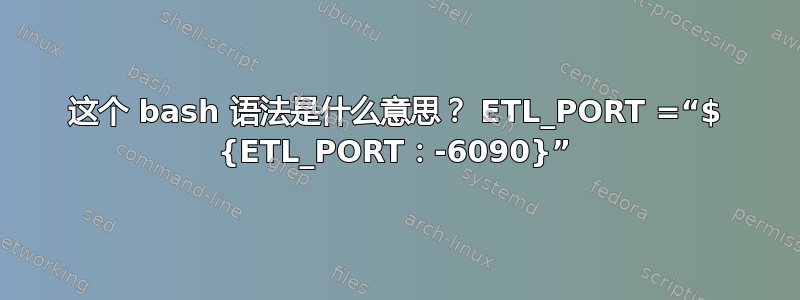 这个 bash 语法是什么意思？ ETL_PORT =“$ {ETL_PORT：-6090}”