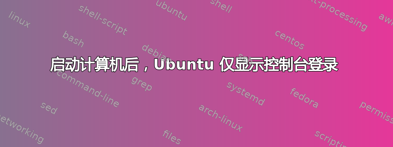 启动计算机后，Ubuntu 仅显示控制台登录