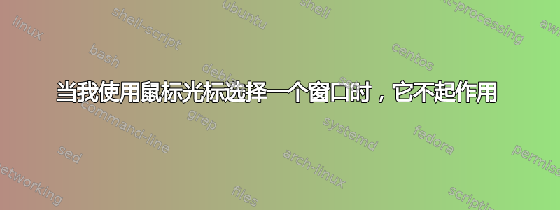 当我使用鼠标光标选择一个窗口时，它不起作用