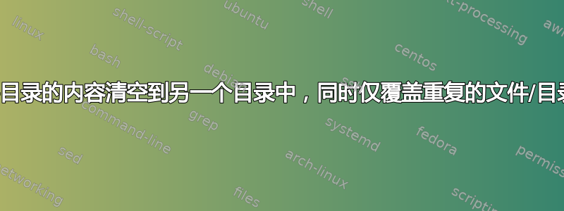 将目录的内容清空到另一个目录中，同时仅覆盖重复的文件/目录