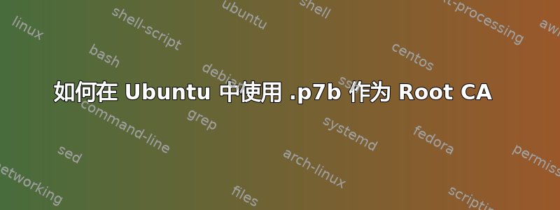 如何在 Ubuntu 中使用 .p7b 作为 Root CA 