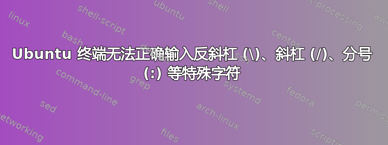 Ubuntu 终端无法正确输入反斜杠 (\)、斜杠 (/)、分号 (:) 等特殊字符