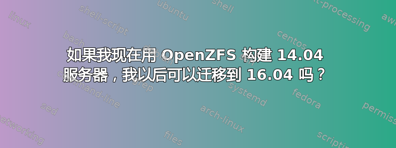 如果我现在用 OpenZFS 构建 14.04 服务器，我以后可以迁移到 16.04 吗？