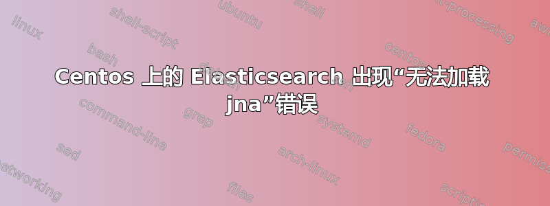 Centos 上的 Elasticsearch 出现“无法加载 jna”错误