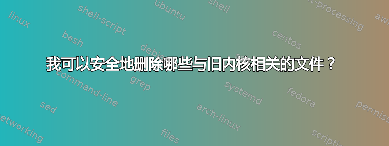 我可以安全地删除哪些与旧内核相关的文件？