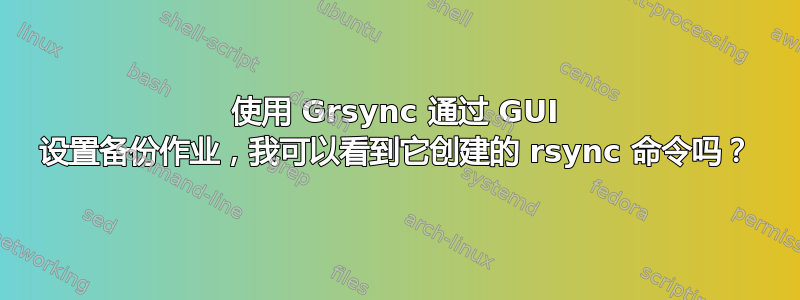 使用 Grsync 通过 GUI 设置备份作业，我可以看到它创建的 rsync 命令吗？