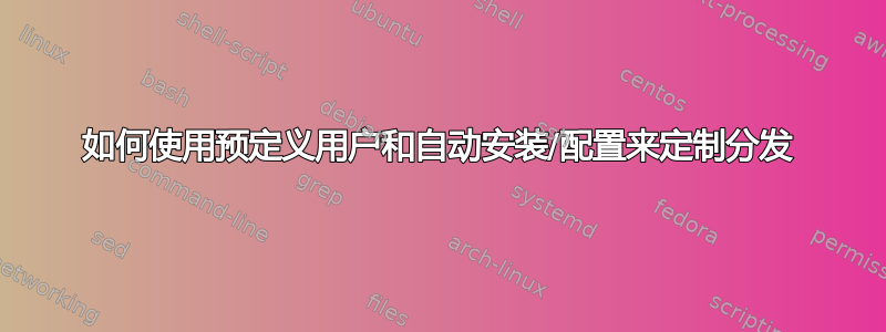 如何使用预定义用户和自动安装/配置来定制分发