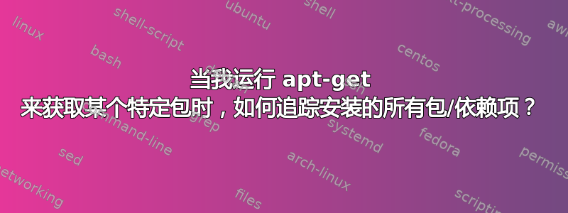 当我运行 apt-get 来获取某个特定包时，如何追踪安装的所有包/依赖项？