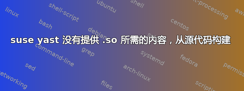 suse yast 没有提供 .so 所需的内容，从源代码构建