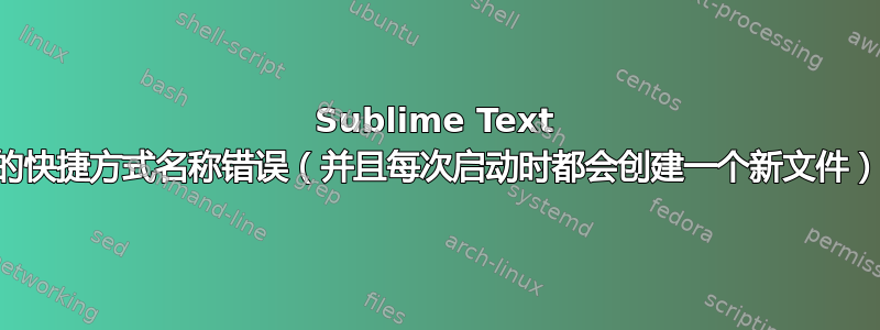 Sublime Text 的快捷方式名称错误（并且每次启动时都会创建一个新文件）