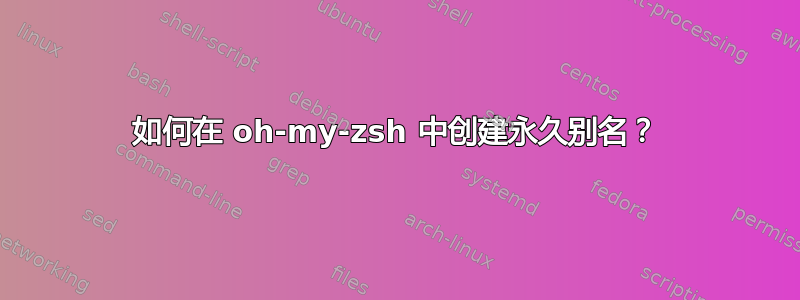 如何在 oh-my-zsh 中创建永久别名？