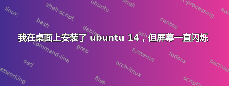 我在桌面上安装了 ubuntu 14，但屏幕一直闪烁