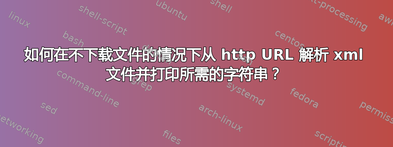 如何在不下载文件的情况下从 http URL 解析 xml 文件并打印所需的字符串？