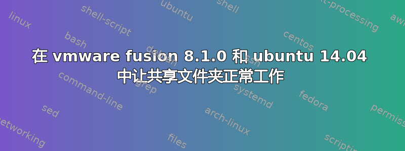 在 vmware fusion 8.1.0 和 ubuntu 14.04 中让共享文件夹正常工作