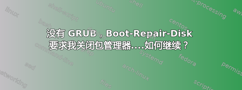 没有 GRUB，Boot-Repair-Disk 要求我关闭包管理器....如何继续？