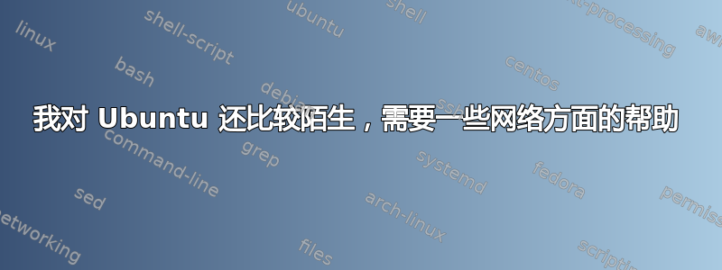 我对 Ubuntu 还比较陌生，需要一些网络方面的帮助