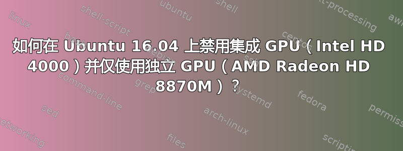 如何在 Ubuntu 16.04 上禁用集成 GPU（Intel HD 4000）并仅使用独立 GPU（AMD Radeon HD 8870M）？