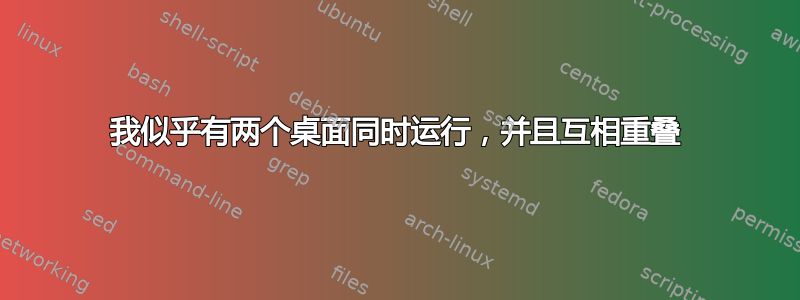 我似乎有两个桌面同时运行，并且互相重叠