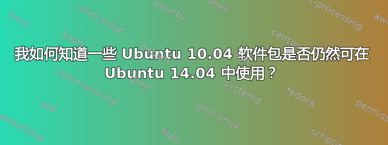我如何知道一些 Ubuntu 10.04 软件包是否仍然可在 Ubuntu 14.04 中使用？