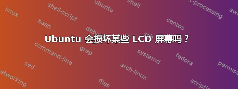 Ubuntu 会损坏某些 LCD 屏幕吗？