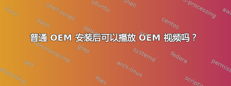 普通 OEM 安装后可以播放 OEM 视频吗？