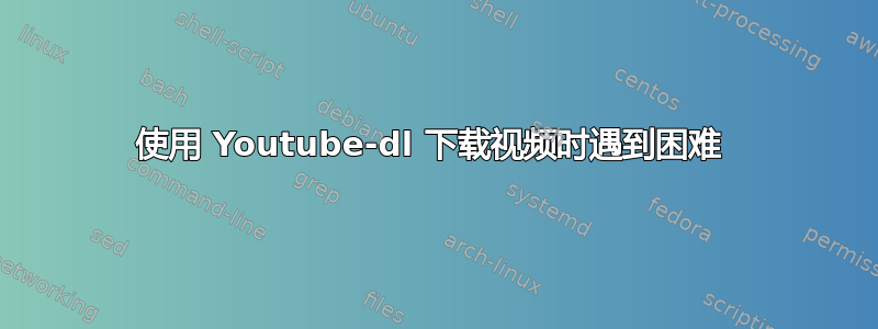 使用 Youtube-dl 下载视频时遇到困难 