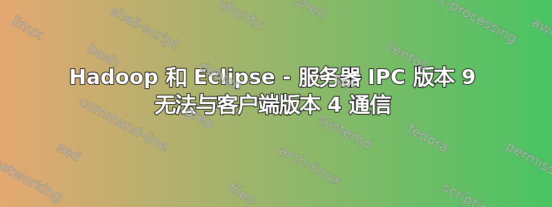 Hadoop 和 Eclipse - 服务器 IPC 版本 9 无法与客户端版本 4 通信