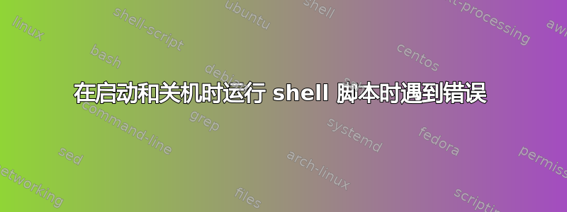 在启动和关机时运行 shell 脚本时遇到错误