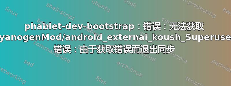 phablet-dev-bootstrap：错误：无法获取 CyanogenMod/android_external_koush_Superuser 错误：由于获取错误而退出同步