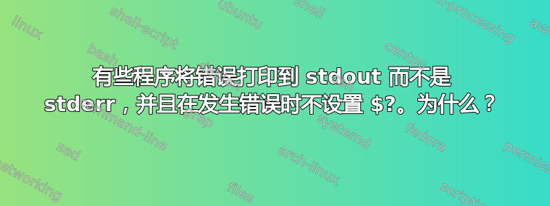 有些程序将错误打印到 stdout 而不是 stderr，并且在发生错误时不设置 $?。为什么？