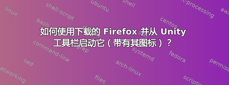 如何使用下载的 Firefox 并从 Unity 工具栏启动它（带有其图标）？