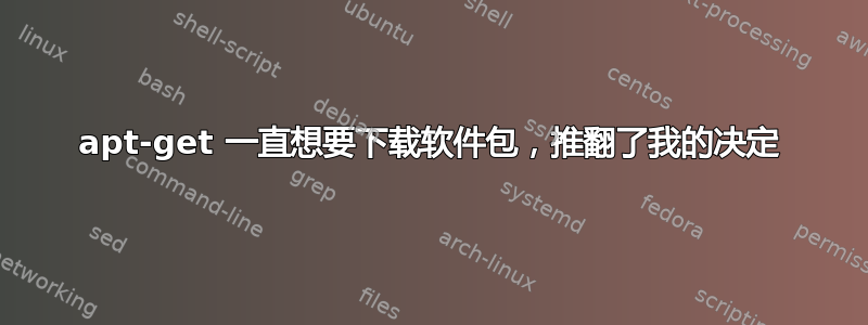 apt-get 一直想要下载软件包，推翻了我的决定