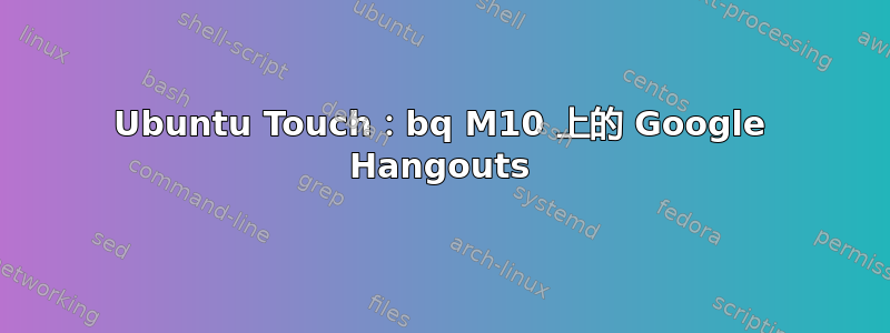 Ubuntu Touch：bq M10 上的 Google Hangouts