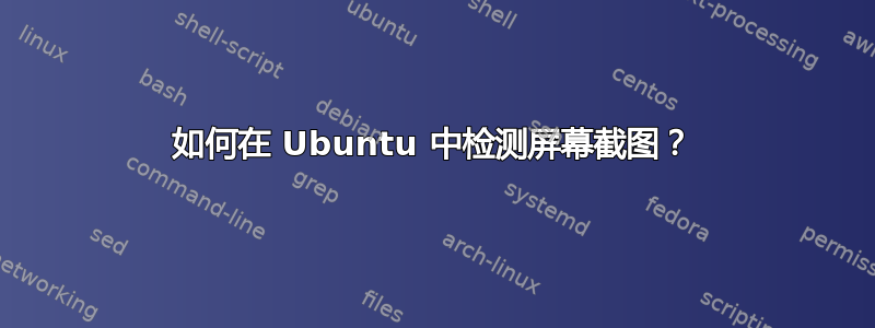 如何在 Ubuntu 中检测屏幕截图？