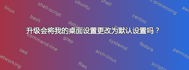 升级会将我的桌面设置更改为默认设置吗？