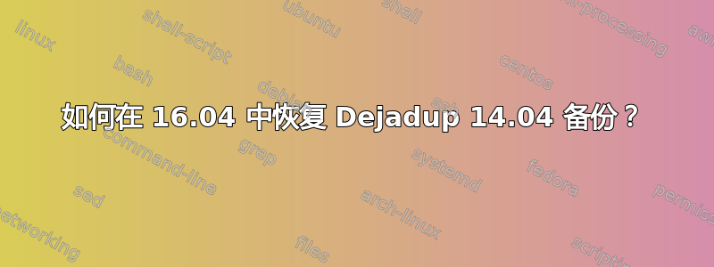 如何在 16.04 中恢复 Dejadup 14.04 备份？