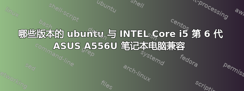 哪些版本的 ubuntu 与 INTEL Core i5 第 6 代 ASUS A556U 笔记本电脑兼容 