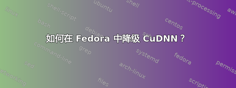 如何在 Fedora 中降级 CuDNN？