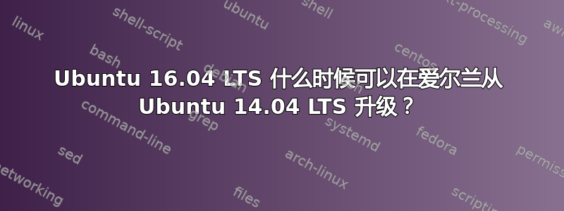 Ubuntu 16.04 LTS 什么时候可以在爱尔兰从 Ubuntu 14.04 LTS 升级？