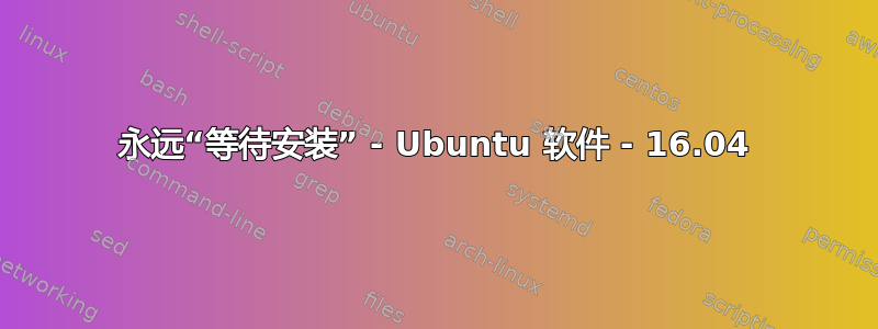 永远“等待安装” - Ubuntu 软件 - 16.04