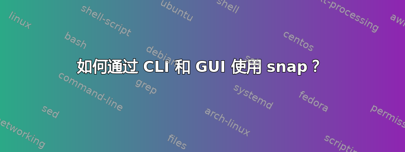 如何通过 CLI 和 GUI 使用 snap？