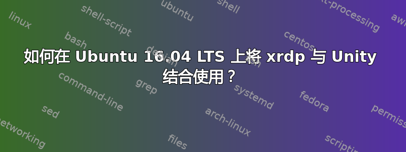 如何在 Ubuntu 16.04 LTS 上将 xrdp 与 Unity 结合使用？