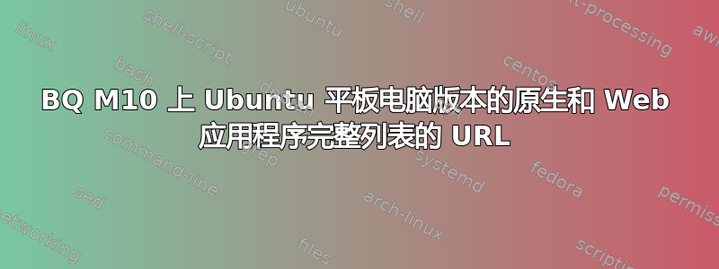 BQ M10 上 Ubuntu 平板电脑版本的原生和 Web 应用程序完整列表的 URL