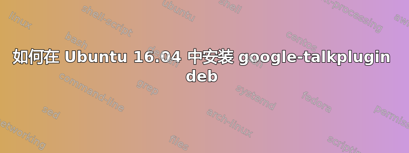 如何在 Ubuntu 16.04 中安装 google-talkplugin deb