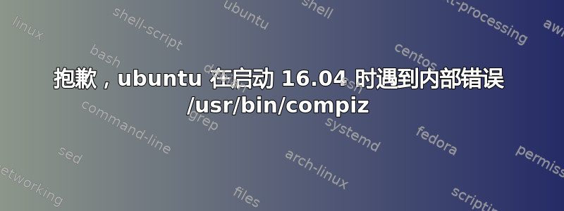 抱歉，ubuntu 在启动 16.04 时遇到内部错误 /usr/bin/compiz