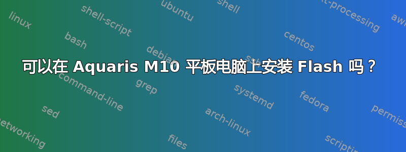 可以在 Aquaris M10 平板电脑上安装 Flash 吗？